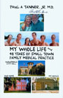 My Whole Life and 48 Years of Small Town Family Medical Practice by Paul A. Tanner Jr.
