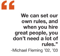 We can set our own rules, and when you hire great people,you don’t need a lot of rules.” -Michael Fleming 