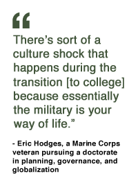 "There's sort of a culture shock that happens during the transition [to college] because essentially the military is your way of life." —Eric Hodges, a Marine Corps veteran pursuing a doctorate in political science